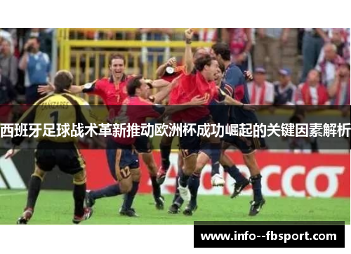 西班牙足球战术革新推动欧洲杯成功崛起的关键因素解析 西班牙足球战术革新推动欧洲杯成功崛起的关键因素解析