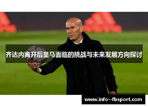 齐达内离开后皇马面临的挑战与未来发展方向探讨