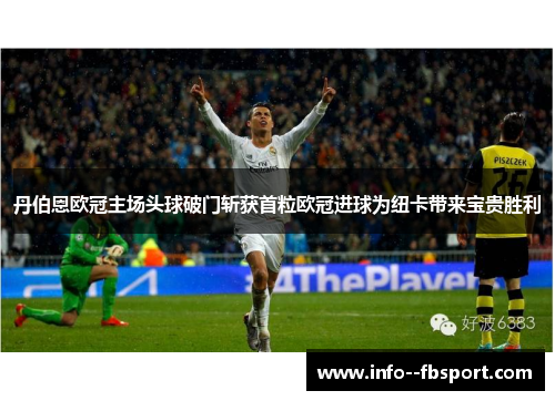 丹伯恩欧冠主场头球破门斩获首粒欧冠进球为纽卡带来宝贵胜利 丹伯恩欧冠主场头球破门斩获首粒欧冠进球为纽卡带来宝贵胜利