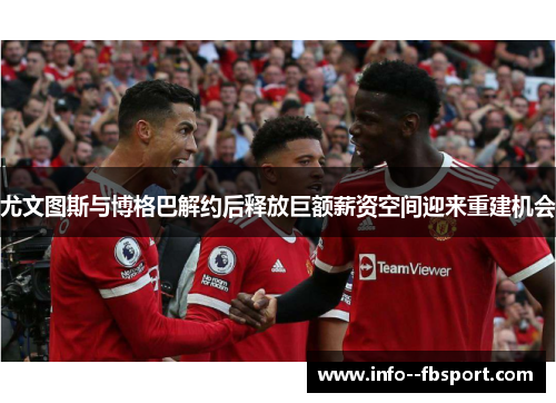 尤文图斯与博格巴解约后释放巨额薪资空间迎来重建机会