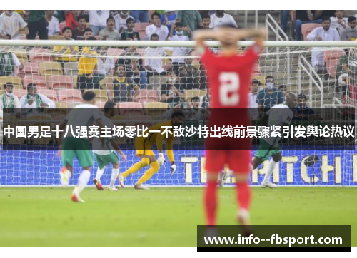 中国男足十八强赛主场零比一不敌沙特出线前景骤紧引发舆论热议