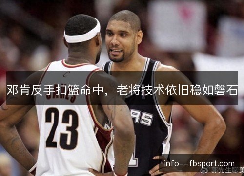 邓肯反手扣篮命中,老将技术依旧稳如磐石 邓肯反手扣篮命中,老将技术依旧稳如磐石