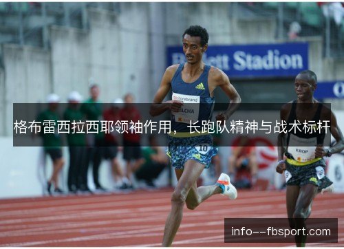 格布雷西拉西耶领袖作用,长跑队精神与战术标杆 格布雷西拉西耶领袖作用,长跑队精神与战术标杆