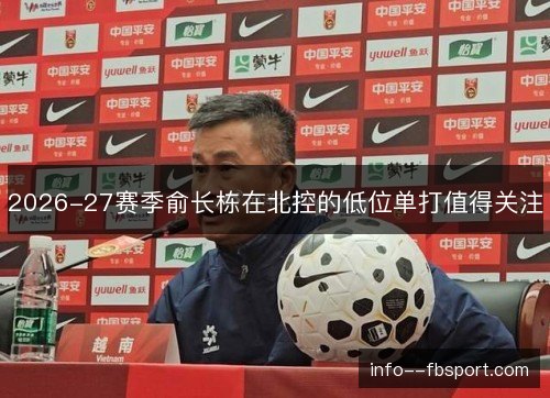 2026-27赛季俞长栋在北控的低位单打值得关注 2026-27赛季俞长栋在北控的低位单打值得关注