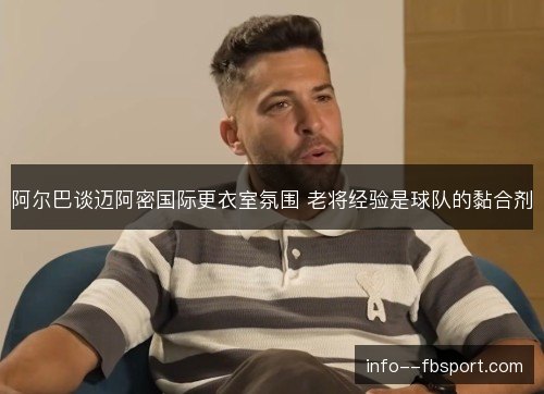 阿尔巴谈迈阿密国际更衣室氛围 老将经验是球队的黏合剂 阿尔巴谈迈阿密国际更衣室氛围 老将经验是球队的黏合剂